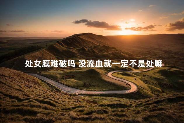 处女膜难破吗 没流血就一定不是处嘛